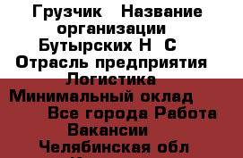 Грузчик › Название организации ­ Бутырских Н. С. › Отрасль предприятия ­ Логистика › Минимальный оклад ­ 16 000 - Все города Работа » Вакансии   . Челябинская обл.,Коркино г.